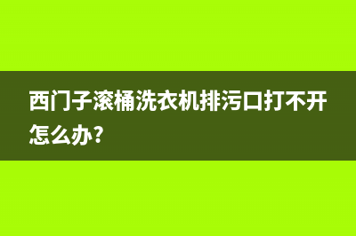 西门子滚桶洗衣机故障代码E36一10(西门子滚桶洗衣机排污口打不开怎么办?)