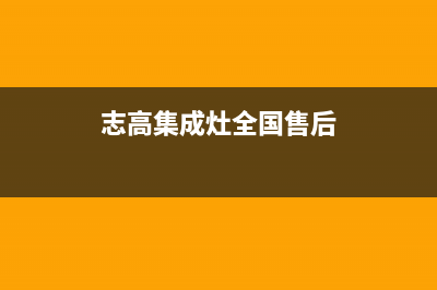 志高集成灶全国售后服务|全国统一报修热线电话2023已更新(今日(志高集成灶全国售后)