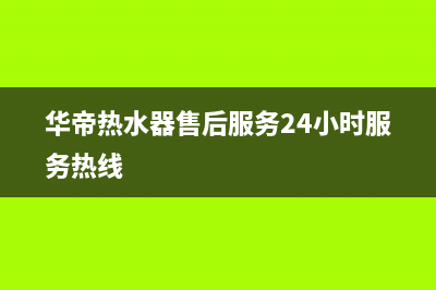 华帝热水器售后服务热线(华帝热水器售后服务24小时服务热线)