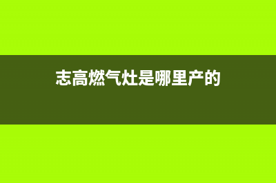 志高燃气灶全国联保售后电话/售后电话号码是多少(志高燃气灶是哪里产的)