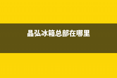 晶弘冰箱总部电话号码(晶弘冰箱总部在哪里)