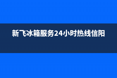 新飞冰箱全国服务电话号码(新飞冰箱服务24小时热线信阳)