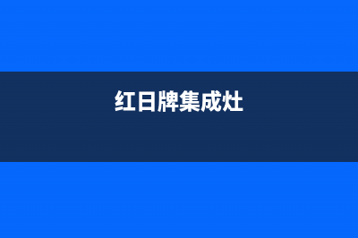 红日集成灶售后电话/400电话号码2023已更新（今日/资讯）(红日牌集成灶)