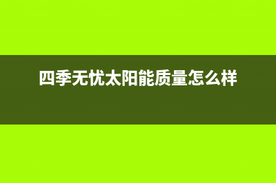 四季无忧太阳能厂家服务网点位置在哪统一服务热线2023(总部(四季无忧太阳能质量怎么样)