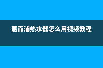 惠而浦热水器服务电话(惠而浦热水器怎么用视频教程)