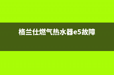 格兰仕燃气热水器e1故障清除(格兰仕燃气热水器e5故障)