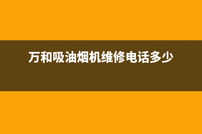 万和吸油烟机维修电话最近的网点(万和吸油烟机维修电话多少)