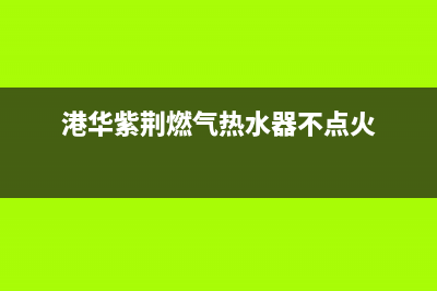 港华紫荆燃气热水器重庆售后服务电话(港华紫荆燃气热水器不点火)