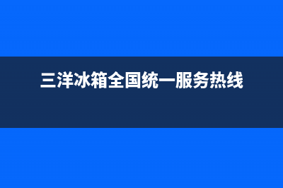 三洋冰箱全国客服电话(三洋冰箱全国统一服务热线)