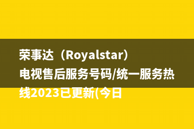 荣事达（Royalstar）电视售后服务号码/统一服务热线2023已更新(今日