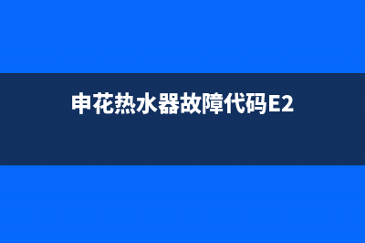 申花热水器故障e4(申花热水器故障代码E2)