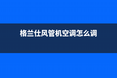 格兰仕风管机空调e4故障代码(格兰仕风管机空调怎么调)