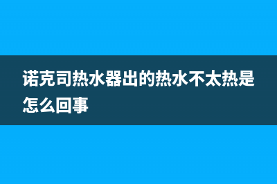 诺克司热水器出现e4错误代码(诺克司热水器出的热水不太热是怎么回事)