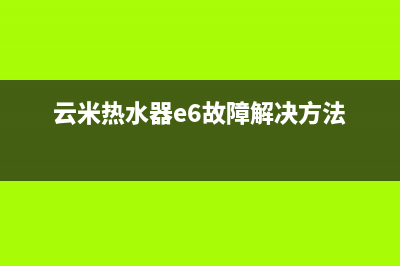 云米热水器e6故障怎么解决(云米热水器e6故障解决方法)