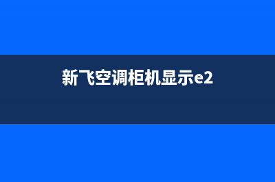 新飞空调柜机e3故障(新飞空调柜机显示e2)