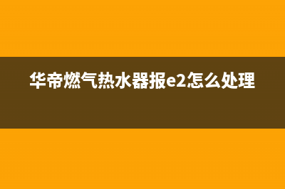 华帝燃气热水器故障e8(华帝燃气热水器报e2怎么处理)