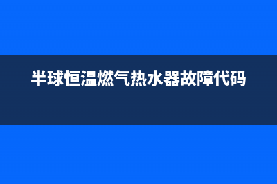 半球恒温燃气热水器e1故障(半球恒温燃气热水器故障代码)