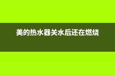 关水后美的热水器故障代码e1(美的热水器关水后还在燃烧)