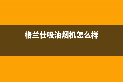 格兰仕吸油烟机售后电话(格兰仕吸油烟机怎么样)