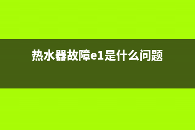 热水器故障e1是什么意思(热水器故障e1是什么问题)