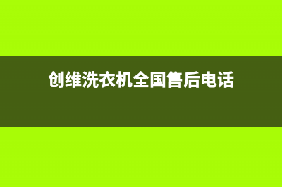 创维洗衣机全国售后服务全国统一总部400电话(创维洗衣机全国售后电话)