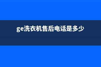 GE洗衣机售后电话总部报修热线电话(ge洗衣机售后电话是多少)
