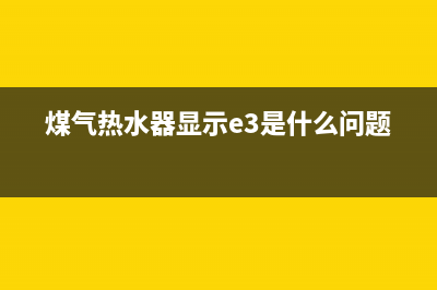 煤气热水器e3是什么故障(煤气热水器显示e3是什么问题)