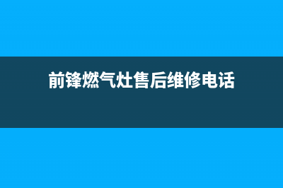 前锋燃气炉客服电话是24小时/400服务热线2023已更新(网点/电话)(前锋燃气灶售后维修电话)