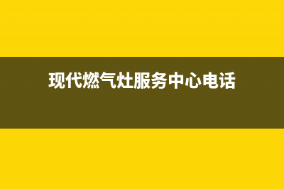 现代燃气灶服务电话/全国统一客户服务热线4002023已更新(400)(现代燃气灶服务中心电话)