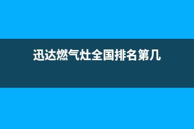 迅达燃气灶全国24小时服务电话号码/400服务热线2023已更新(2023/更新)(迅达燃气灶全国排名第几)