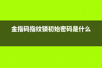 金指码指纹锁厂家统一客服服务中心(金指码指纹锁初始密码是什么)