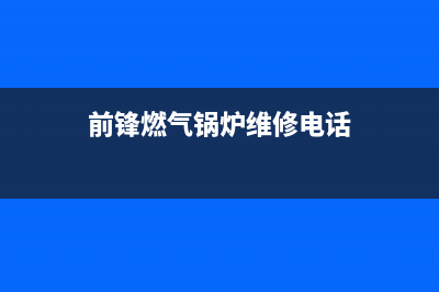 前锋锅炉服务电话全国服务电话(前锋燃气锅炉维修电话)