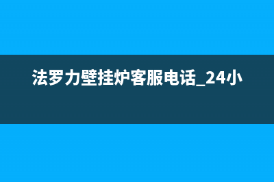 法罗力壁挂炉客服电话怎样打(法罗力壁挂炉客服电话 24小时)