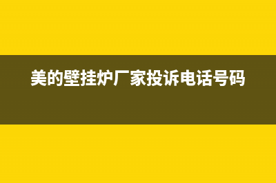 美的壁挂炉厂家客服24小时电话号码(美的壁挂炉厂家投诉电话号码)