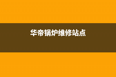 华帝锅炉厂家维修网点的地址(华帝锅炉维修站点)