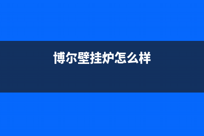 博尔曼壁挂炉厂家统一客服维修专线(博尔壁挂炉怎么样)