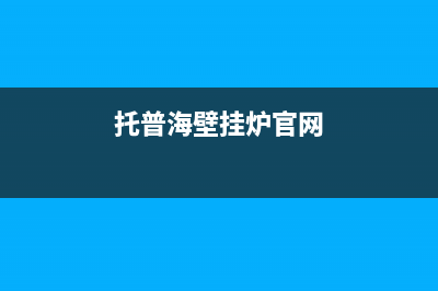 托普海壁挂炉厂家客服400(托普海壁挂炉官网)