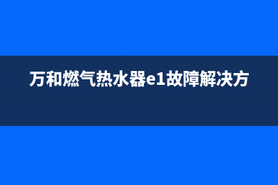 万和燃气热水器e4故障快速(万和燃气热水器e1故障解决方法)