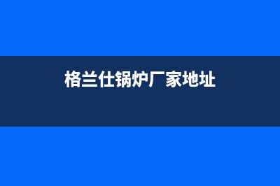 格兰仕锅炉厂家维修售后号码(格兰仕锅炉厂家地址)