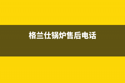 格兰仕锅炉售后电话是多少(格兰仕锅炉售后电话)