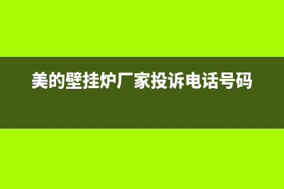 美的壁挂炉厂家统一售后客户服务热线电话(美的壁挂炉厂家投诉电话号码)