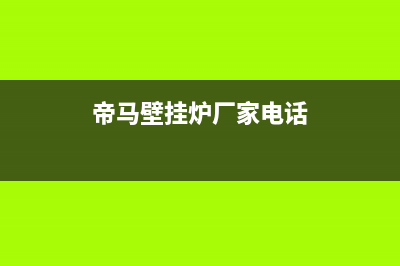 帝马壁挂炉厂家统一服务热线电话号码(帝马壁挂炉厂家电话)