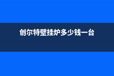 创尔特壁挂炉厂家统一人工客服维修预约(创尔特壁挂炉多少钱一台)