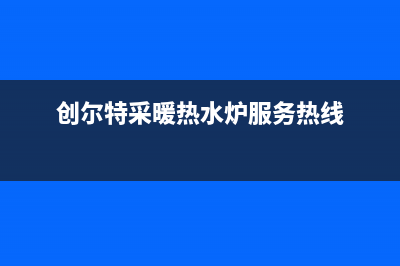 创尔特锅炉厂家统一人工客服热线电话号码(创尔特采暖热水炉服务热线)