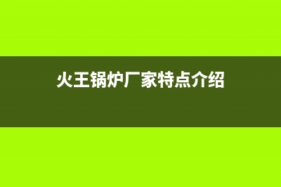 火王锅炉厂家特约维修中心(火王锅炉厂家特点介绍)