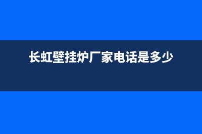 长虹壁挂炉厂家维修售后号码(长虹壁挂炉厂家电话是多少)