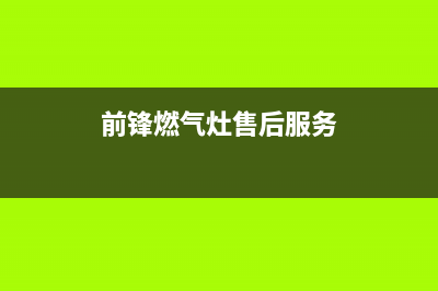 前锋燃气炉售后电话24小时人工电话/售后维修服务热线电话是多少2023已更新(400/更新)(前锋燃气灶售后服务)