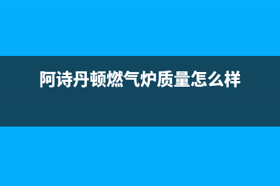 阿诗丹顿燃气炉售后电话/售后服务热线2023已更新(2023更新)(阿诗丹顿燃气炉质量怎么样)