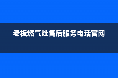 老板燃气灶售后电话是多少/统一服务热线2023已更新(厂家/更新)(老板燃气灶售后服务电话官网)