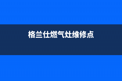 格兰仕燃气灶维修售后服务中心/400服务热线2023已更新(2023/更新)(格兰仕燃气灶维修点)